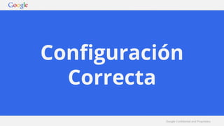 Configuración 
Correcta 
Google Confidential and Proprietary 
 
