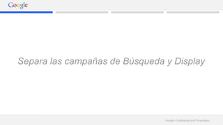 Separa las campañas de Búsqueda y Display 
Google Confidential and Proprietary 
 