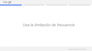 Usa la limitación de frecuencia 
Google Confidential and Proprietary 
 