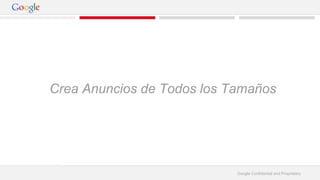 Crea Anuncios de Todos los Tamaños 
Google Confidential and Proprietary 
 