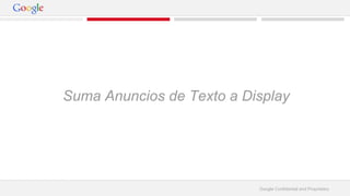 Suma Anuncios de Texto a Display 
Google Confidential and Proprietary 
 