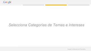 Selecciona Categorías de Temas e Intereses 
Google Confidential and Proprietary 
 