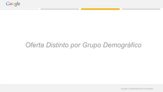 Oferta Distinto por Grupo Demográfico 
Google Confidential and Proprietary 
 