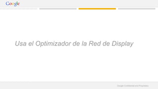 Usa el Optimizador de la Red de Display 
Google Confidential and Proprietary 
 