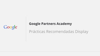 Google Partners Academy 
Prácticas Recomendadas Display 
 