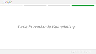 Toma Provecho de Remarketing 
Google Confidential and Proprietary 
 