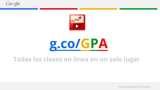 Google Confidential and Proprietary 
g.co/GPA 
Todas las clases en línea en un solo lugar 
 