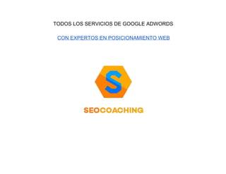 TODOS LOS SERVICIOS DE GOOGLE ADWORDS 
CON EXPERTOS EN POSICIONAMIENTO WEB 
