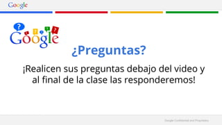 Google Confidential and Proprietary 
¿Preguntas? 
¡Realicen sus preguntas debajo del video y 
al final de la clase las responderemos! 
 