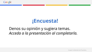 Google Confidential and Proprietary 
¡Encuesta! 
Denos su opinión y sugiera temas. 
Acceda a la presentación al completarla. 
 