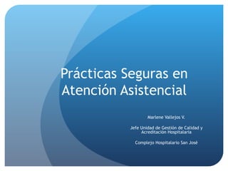 Prácticas Seguras en Atención Asistencial Marlene Vallejos V. Jefe Unidad de Gestión de Calidad y Acreditación Hospitalaria Complejo Hospitalario San José 