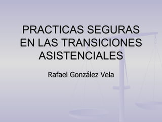 PRACTICAS SEGURAS EN LAS TRANSICIONES ASISTENCIALES Rafael González Vela 