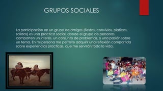 GRUPOS SOCIALES
La participación en un grupo de amigos (fiestas, convivios, platicas,
salidas) es una practica social, don...