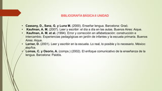 BIBLIOGRAFÍA BÁSICA II UNIDAD
• Cassany, D., Sanz, G. y Luna M. (2000). Enseñar lengua. Barcelona: Graó.
• Kaufman, A. M. ...