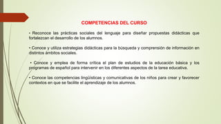 COMPETENCIAS DEL CURSO
• Reconoce las prácticas sociales del lenguaje para diseñar propuestas didácticas que
fortalezcan e...