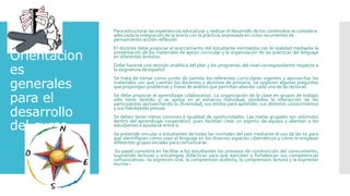 Orientacion
es
generales
para el
desarrollo
del curso
Para estructurar las experiencias educativas y realizar el desarrollo de los contenidos se considera
adecuada la integración de la teoría con la práctica, expresada en ciclos recurrentes de
pensamiento-acción-reflexión.
El docente debe propiciar el acercamiento del estudiante normalista con la realidad mediante la
presentación de los materiales de apoyo curricular y la organización de las prácticas del lenguaje
en diferentes ámbitos.
Debe hacerse una revisión analítica del plan y los programas del nivel correspondiente respecto a
la asignatura de español.
Se trata de tomar como punto de partida los referentes curriculares vigentes y aprovechar los
materiales con que cuentan los docentes y alumnos de primaria. Se sugieren algunas preguntas
que propongan problemas y líneas de análisis que permitan abordar cada una de las lecturas.
Se debe propiciar el aprendizaje colaborativo. La organización de la clase en grupos de trabajo
sólo tiene sentido si se apoya en el esfuerzo individual, posibilita la interacción de los
participantes aprovechando su diversidad, sus estilos para aprender, sus distintos conocimientos
y sus habilidades previas.
Se deben tener metas comunes e igualdad de oportunidades. Las metas grupales son estímulos
dentro del aprendizaje cooperativo, pues facilitan crear un espíritu de equipo y alientan a los
estudiantes a ayudarse entre sí.
Se pretende vincular a estudiantes de todas las normales del país mediante el uso de las tic para
que identifiquen cómo usan el lenguaje en los diversos espacios cibernéticos y cómo lo emplean
diferentes grupos sociales para comunicarse.
Su papel consistirá en facilitar a los estudiantes los procesos de construcción del conocimiento,
sugiriendo lecturas y estrategias didácticas para que ejerciten y fortalezcan sus competencias
comunicativas –la expresión oral, la comprensión auditiva, la comprensión lectora y la expresión
escrita–.
 