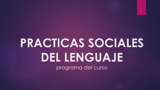 PRACTICAS SOCIALES
DEL LENGUAJE
programa del curso
 