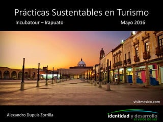 Prácticas Sustentables en Turismo
Incubatour – Irapuato Mayo 2016
identidad y desarrolloAlexandro Dupuis Zorrilla
el valor de ser
visitmexico.com
 