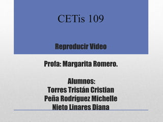 CETis 109
Reproducir Video
Profa: Margarita Romero.
Alumnos:
Torres Tristán Cristian
Peña Rodríguez Michelle
Nieto Linares Diana