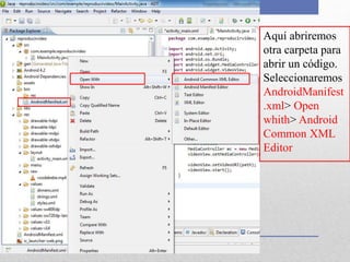 Aquí abriremos
otra carpeta para
abrir un código.
Seleccionaremos
AndroidManifest
.xml> Open
whith> Android
Common XML
Editor