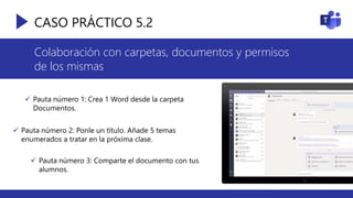 CASO PRÁCTICO 5.2
Colaboración con carpetas, documentos y permisos
de los mismas
 Pauta número 1: Crea 1 Word desde la carpeta
Documentos.
 Pauta número 2: Ponle un título. Añade 5 temas
enumerados a tratar en la próxima clase.
 Pauta número 3: Comparte el documento con tus
alumnos.
 