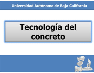Tecnología del
concreto
Universidad Autónoma de Baja California
 