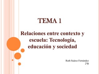 TEMA 1
Relaciones entre contexto y
escuela: Tecnología,
educación y sociedad
Ruth Suárez Fernández
2ºB
 