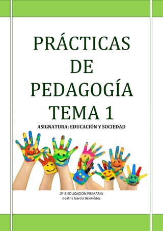 PRÁCTICAS
DE
PEDAGOGÍA
TEMA 1ASIGNATURA: EDUCACIÓN Y SOCIEDAD
2º B EDUCACIÓN PRIMARIA
Beatriz García Bermúdez
 