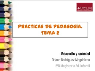 Prácticas de pedagogía.
        Tema 2


                   Educación y sociedad
            Triana Rodríguez Magdaleno
               2ºB Magisterio Ed. Infantil
 