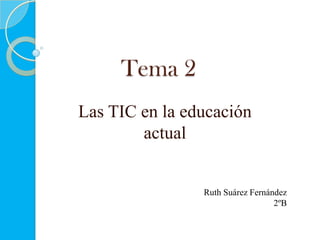 Tema 2
Las TIC en la educación
actual
Ruth Suárez Fernández
2ºB
 