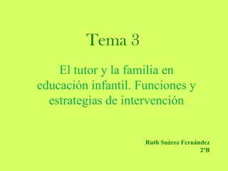 Tema 3
El tutor y la familia en
educación infantil. Funciones y
estrategias de intervención
Ruth Suárez Fernández
2ºB
 