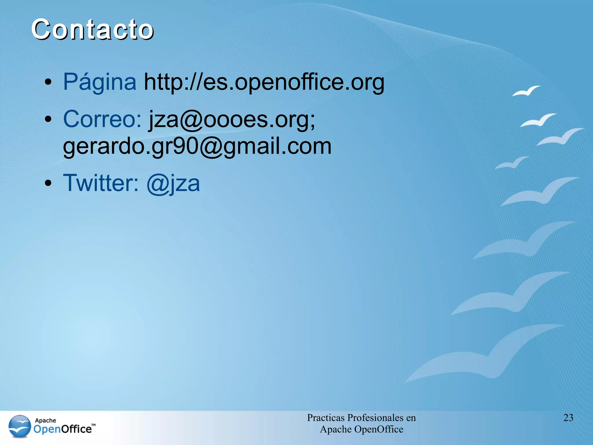 Contacto
●   Página http://es.openoffice.org
●   Correo: jza@oooes.org;
    gerardo.gr90@gmail.com
●   Twitter: @jza




                           Practicas Profesionales en   23
                              Apache OpenOffice
 