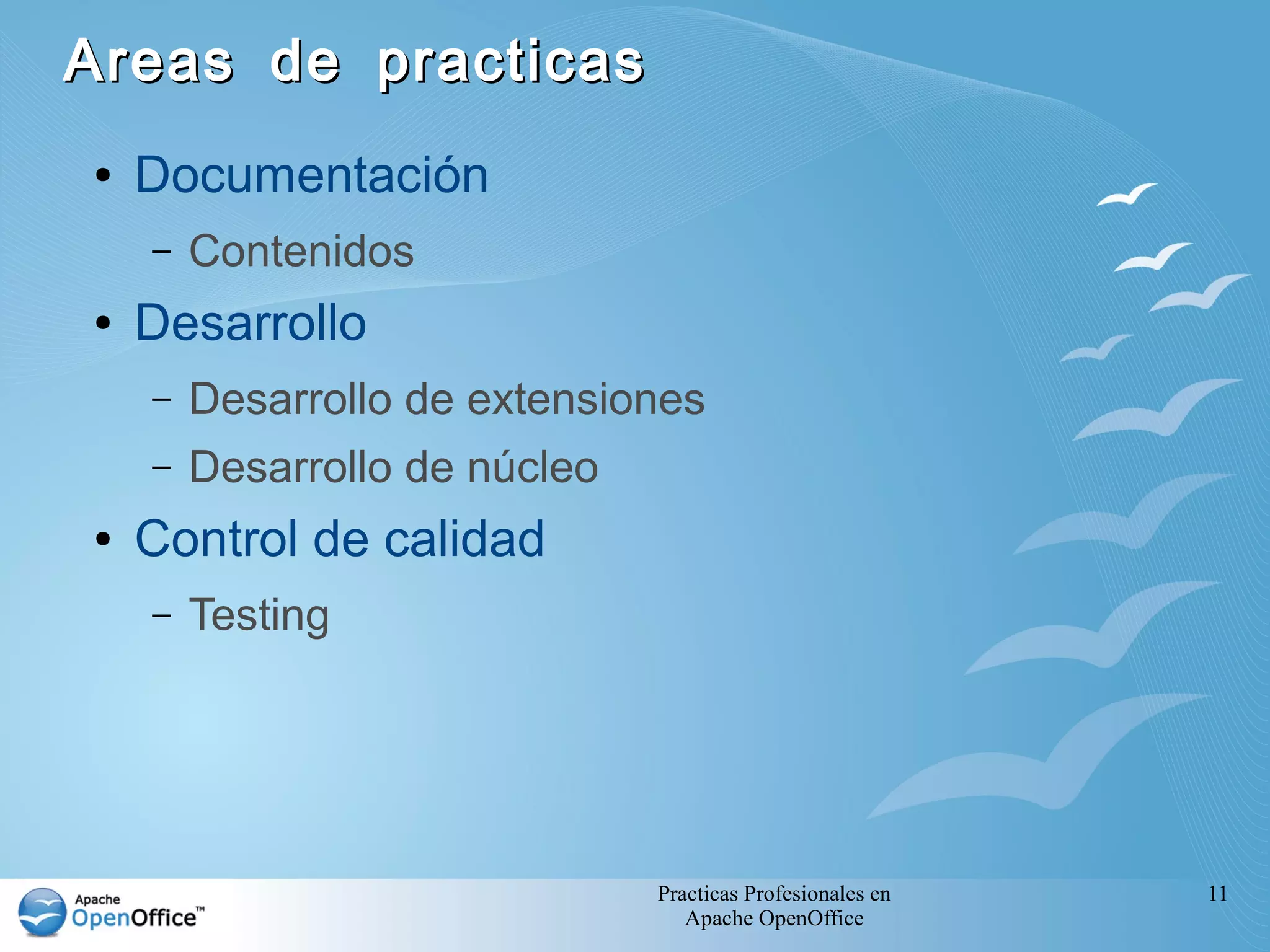 Practicas Profesionales en
Apache OpenOffice
11
Areas de practicasAreas de practicas
● Documentación
– Contenidos
● Desarrollo
– Desarrollo de extensiones
– Desarrollo de núcleo
● Control de calidad
– Testing
 