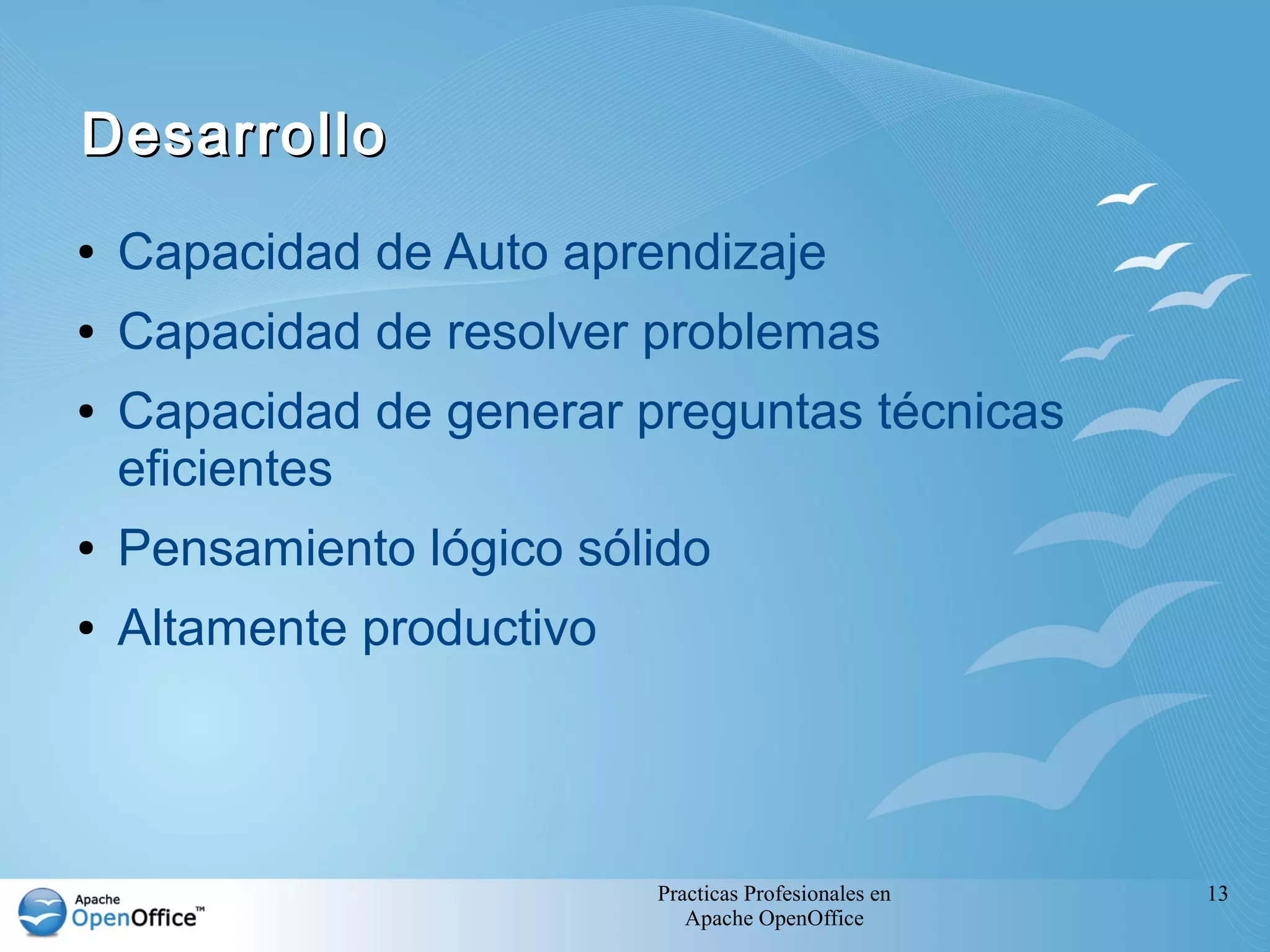 Practicas Profesionales en
Apache OpenOffice
13
DesarrolloDesarrollo
● Capacidad de Auto aprendizaje
● Capacidad de resolver problemas
● Capacidad de generar preguntas técnicas
eficientes
● Pensamiento lógico sólido
● Altamente productivo
 