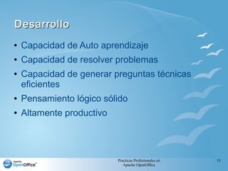 Practicas Profesionales en
Apache OpenOffice
13
DesarrolloDesarrollo
● Capacidad de Auto aprendizaje
● Capacidad de resolver problemas
● Capacidad de generar preguntas técnicas
eficientes
● Pensamiento lógico sólido
● Altamente productivo
 