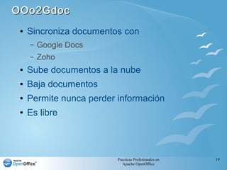 Practicas Profesionales en
Apache OpenOffice
19
OOo2GdocOOo2Gdoc
● Sincroniza documentos con
– Google Docs
– Zoho
● Sube documentos a la nube
● Baja documentos
● Permite nunca perder información
● Es libre
 