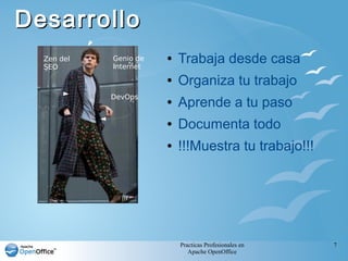 Practicas Profesionales en
Apache OpenOffice
7
DesarrolloDesarrollo
● Trabaja desde casa
● Organiza tu trabajo
● Aprende a tu paso
● Documenta todo
● !!!Muestra tu trabajo!!!
DevOps
Genio de
Internet
Zen del
SEO
 