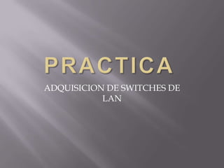PRACTICA	 ADQUISICION DE SWITCHES DE LAN 