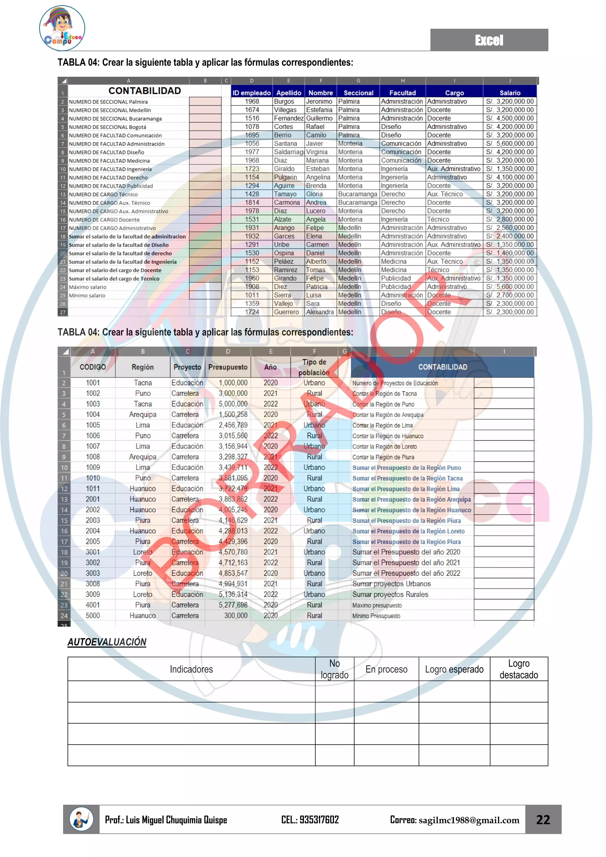 Excel
Prof.: Luis Miguel Chuquimia Quispe CEL.: 935317602 Correo: sagilmc1988@gmail.com 22
TABLA 04: Crear la siguiente tabla y aplicar las fórmulas correspondientes:
TABLA 04: Crear la siguiente tabla y aplicar las fórmulas correspondientes:
AUTOEVALUACIÓN
Indicadores
No
logrado
En proceso Logro esperado
Logro
destacado
B
O
R
R
A
D
O
R
 