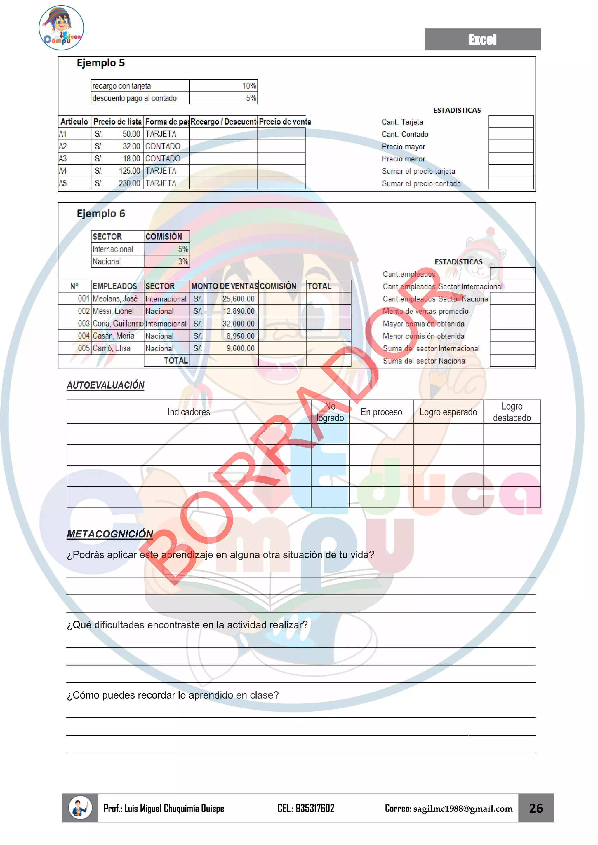 Excel
Prof.: Luis Miguel Chuquimia Quispe CEL.: 935317602 Correo: sagilmc1988@gmail.com 26
AUTOEVALUACIÓN
Indicadores
No
logrado
En proceso Logro esperado
Logro
destacado
METACOGNICIÓN
¿Podrás aplicar este aprendizaje en alguna otra situación de tu vida?
____________________________________________________________________________________
____________________________________________________________________________________
____________________________________________________________________________________
¿Qué dificultades encontraste en la actividad realizar?
____________________________________________________________________________________
____________________________________________________________________________________
____________________________________________________________________________________
¿Cómo puedes recordar lo aprendido en clase?
____________________________________________________________________________________
____________________________________________________________________________________
____________________________________________________________________________________
B
O
R
R
A
D
O
R
 