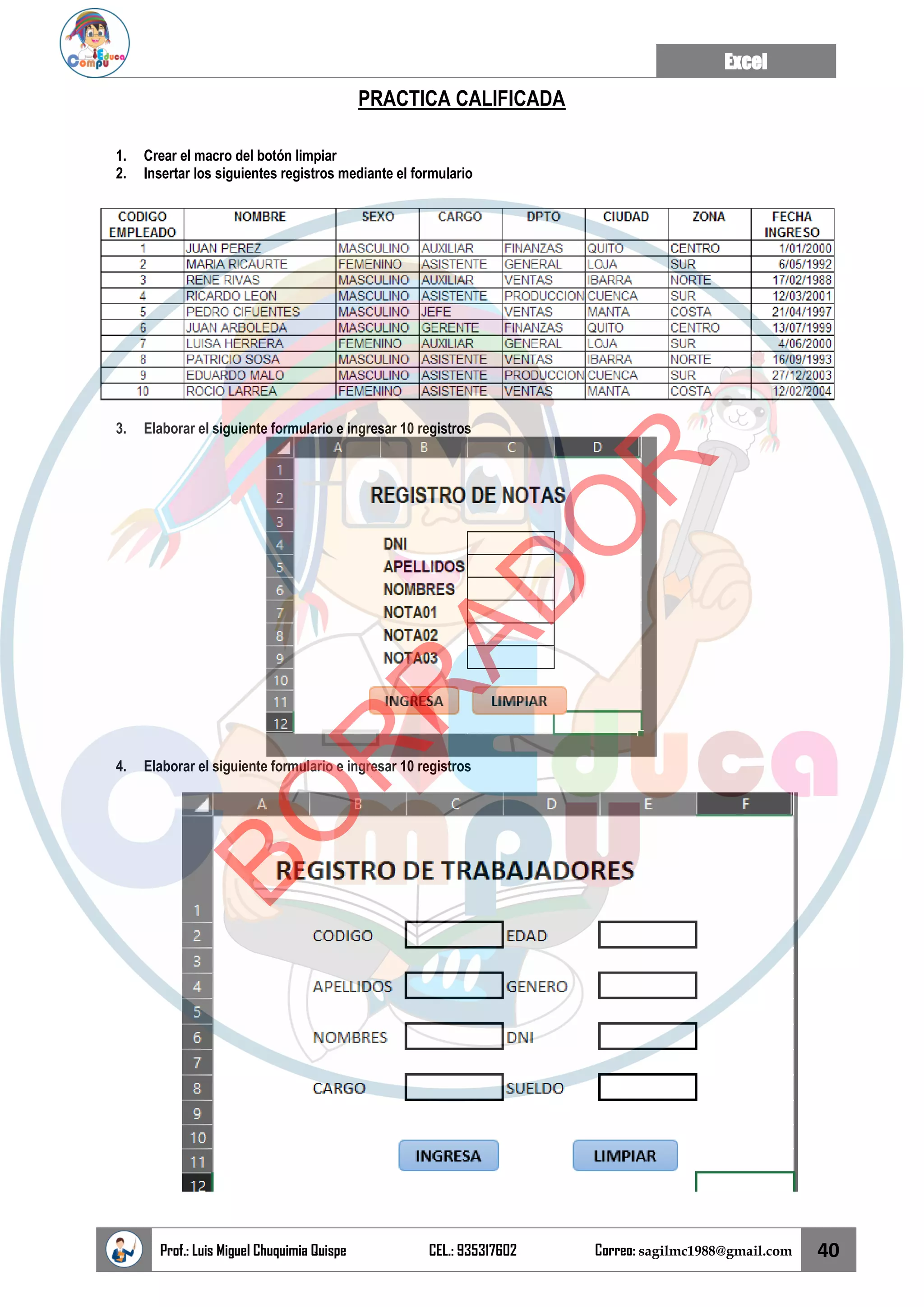 Excel
Prof.: Luis Miguel Chuquimia Quispe CEL.: 935317602 Correo: sagilmc1988@gmail.com 40
PRACTICA CALIFICADA
1. Crear el macro del botón limpiar
2. Insertar los siguientes registros mediante el formulario
3. Elaborar el siguiente formulario e ingresar 10 registros
4. Elaborar el siguiente formulario e ingresar 10 registros
B
O
R
R
A
D
O
R
 