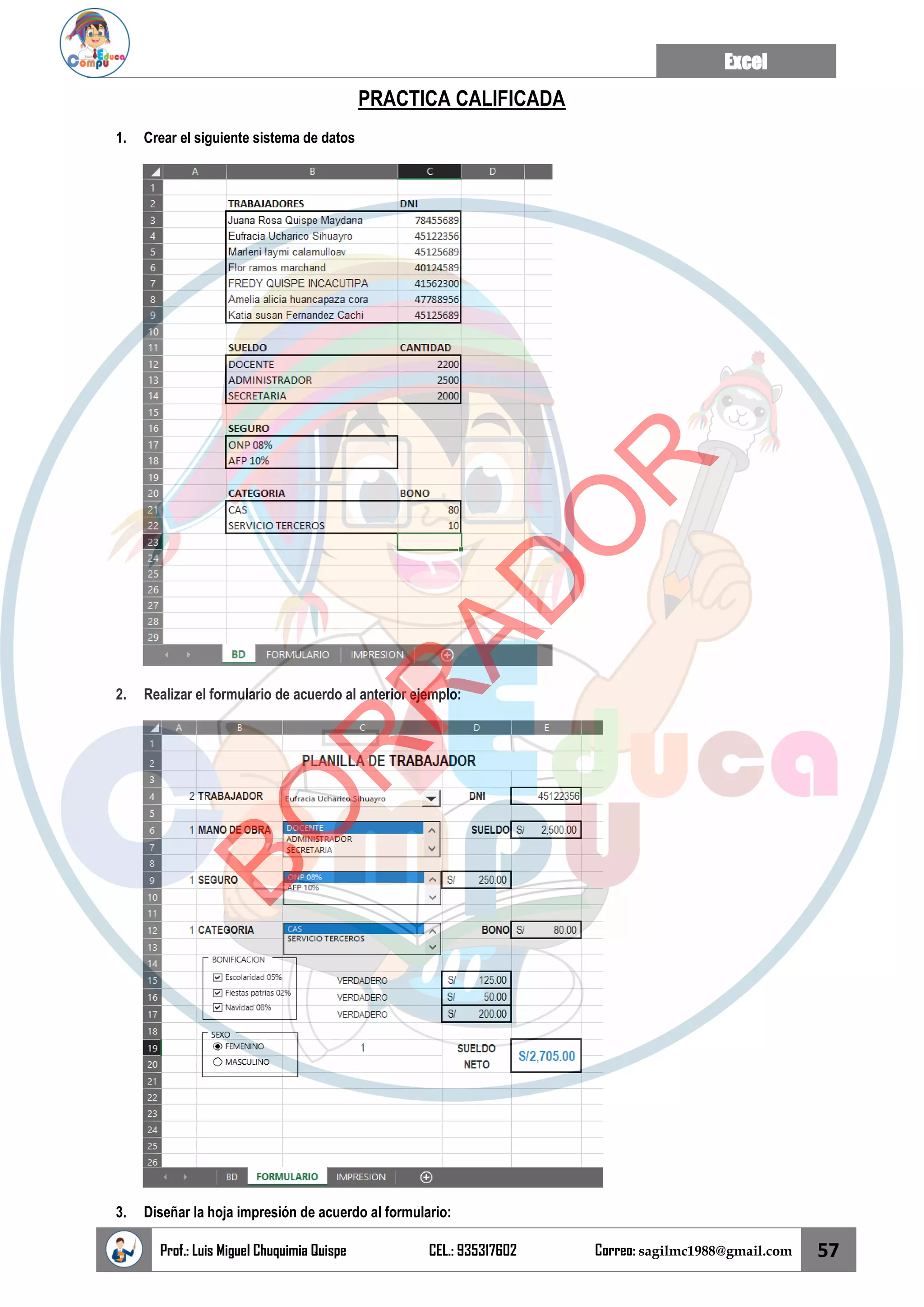 Excel
Prof.: Luis Miguel Chuquimia Quispe CEL.: 935317602 Correo: sagilmc1988@gmail.com 57
PRACTICA CALIFICADA
1. Crear el siguiente sistema de datos
2. Realizar el formulario de acuerdo al anterior ejemplo:
3. Diseñar la hoja impresión de acuerdo al formulario:
B
O
R
R
A
D
O
R
 