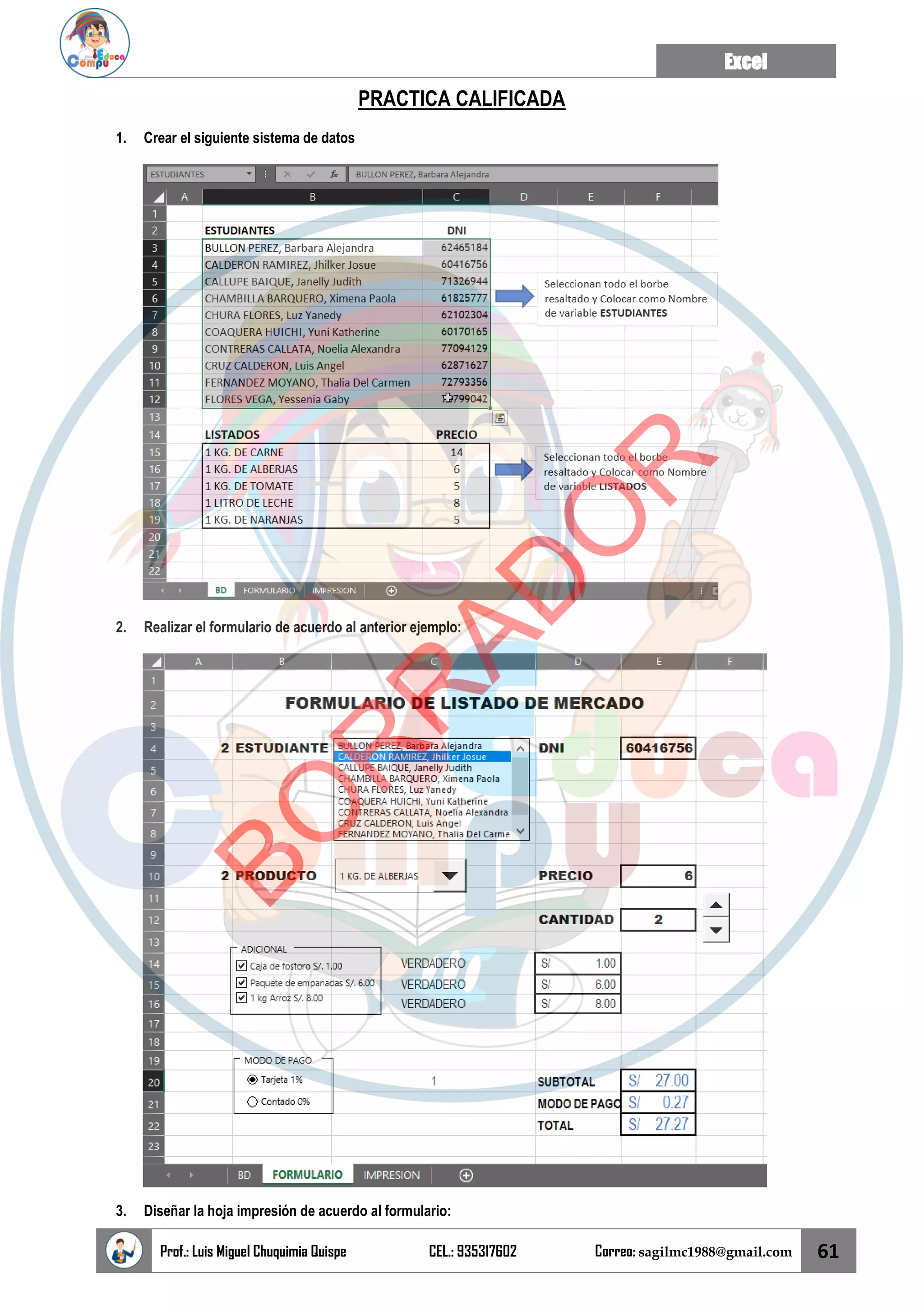 Excel
Prof.: Luis Miguel Chuquimia Quispe CEL.: 935317602 Correo: sagilmc1988@gmail.com 61
PRACTICA CALIFICADA
1. Crear el siguiente sistema de datos
2. Realizar el formulario de acuerdo al anterior ejemplo:
3. Diseñar la hoja impresión de acuerdo al formulario:
B
O
R
R
A
D
O
R
 