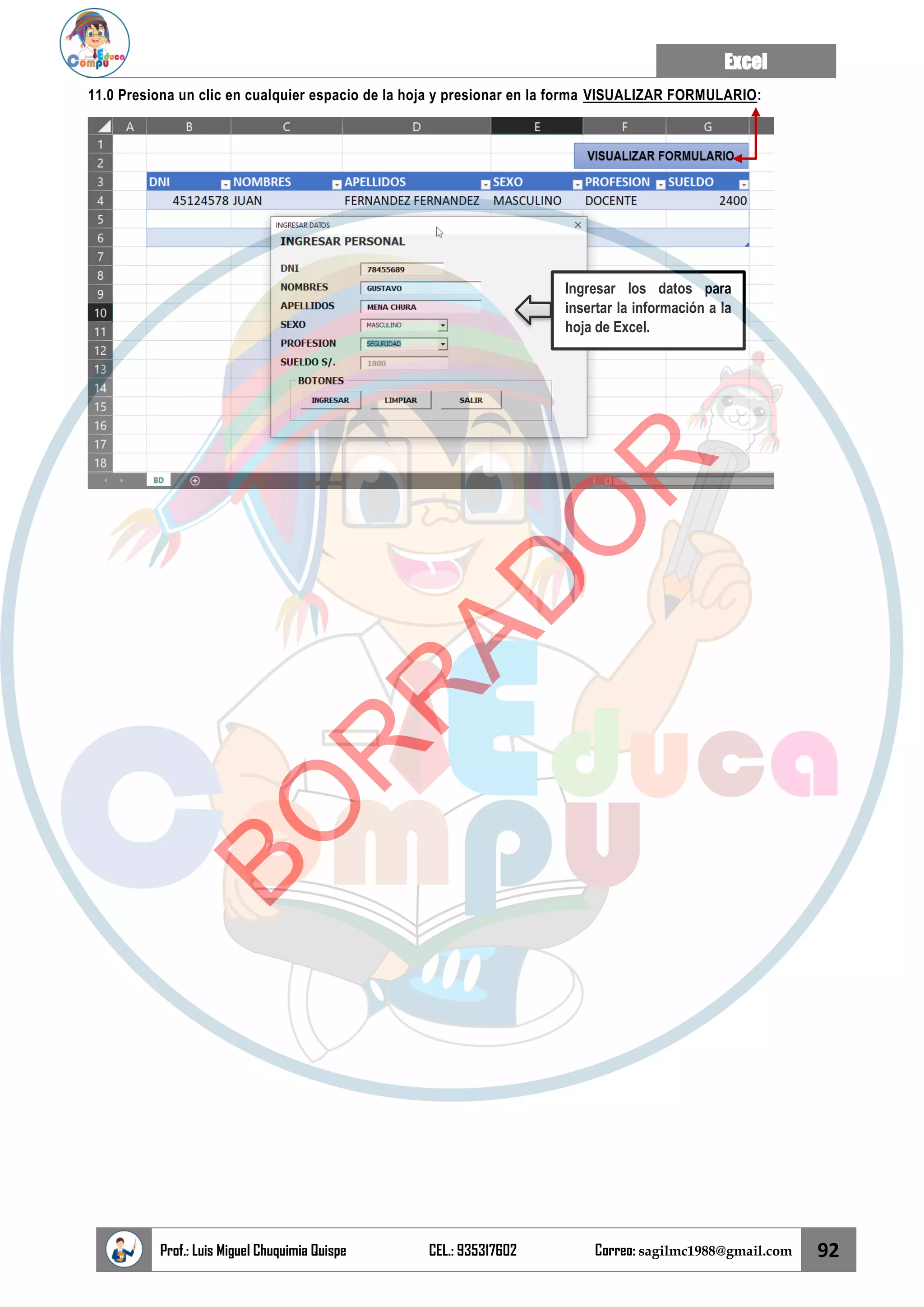 Excel
Prof.: Luis Miguel Chuquimia Quispe CEL.: 935317602 Correo: sagilmc1988@gmail.com 92
11.0 Presiona un clic en cualquier espacio de la hoja y presionar en la forma VISUALIZAR FORMULARIO:
Ingresar los datos para
insertar la información a la
hoja de Excel.
B
O
R
R
A
D
O
R
 