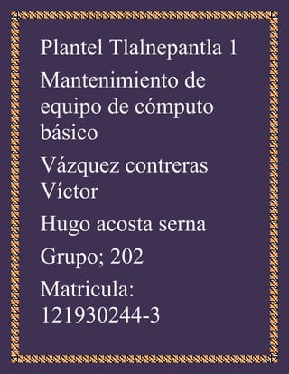 Plantel Tlalnepantla 1
Mantenimiento de
equipo de cómputo
básico
Vázquez contreras
Víctor
Hugo acosta serna
Grupo; 202
Matricula:
121930244-3
 