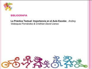 BIBLIOGRAFIA
La Práctica Textual: Importancia en el Aula Escolar. Andrey
Velásquez Fernández & Cristhian David Llanos