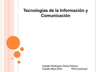 Tecnologías de la Información y Comunicación Catalán Rodríguez Diana Patricia Castillo Mejía Elihu 	1NV3 practica3 