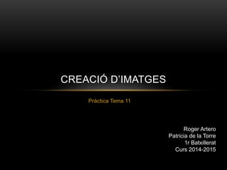 CREACIÓ D’IMATGES 
Pràctica Tema 11 
Roger Artero 
Patricia de la Torre 
1r Batxillerat 
Curs 2014-2015 
 
