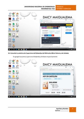 UNIVERSIDAD NACIONAL DE CHIMBORAZO
INFORMÁTICA TICS
UNIDADIII
INTERNET Y SERVICIOS
ApellidoyNombre
Carrera …………………
9
14.-Consulte la cartelera de Supercinesde Riobamba del Miércoles08 de febreroy de Ambato
En google buscamossupercinesRiobambayAmbatorespectivamente
 