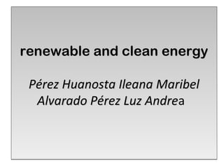 renewable and clean energyrenewable and clean energy
Pérez Huanosta Ileana MaribelPérez Huanosta Ileana Maribel
Alvarado Pérez Luz AndreAlvarado Pérez Luz Andrea
renewable and clean energyrenewable and clean energy
Pérez Huanosta Ileana MaribelPérez Huanosta Ileana Maribel
Alvarado Pérez Luz AndreAlvarado Pérez Luz Andrea
 